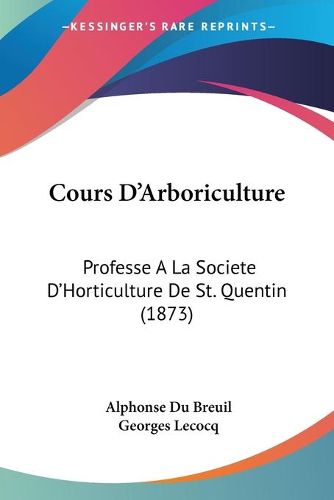 Cover image for Cours D'Arboriculture: Professe a la Societe D'Horticulture de St. Quentin (1873)