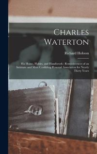 Cover image for Charles Waterton: His Home, Habits, and Handiwork: Reminiscences of an Intimate and Most Confiding Personal Association for Nearly Thirty Years