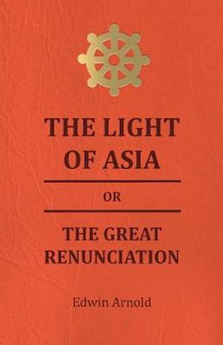 The Light Of Asia Or The Great Renunciation - Being The Life And Teaching Of Gautama, Prince Of India And Founder Of Buddism