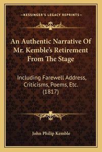 Cover image for An Authentic Narrative of Mr. Kemble's Retirement from the Stage: Including Farewell Address, Criticisms, Poems, Etc. (1817)