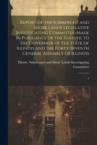 Report of the Submerged and Shore Lands Legislative Investigating Committee, Made in Pursuance of the Statute, to the Governor of the State of Illinois and the Forty-seventh General Assembly of Illinois