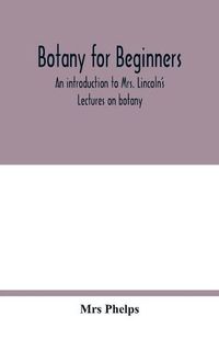 Cover image for Botany for beginners: an introduction to Mrs. Lincoln's Lectures on botany: for the use of common schools and the younger pupils of higher schools and academies