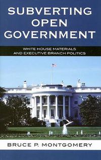 Cover image for Subverting Open Government: White House Materials and Executive Branch Politics