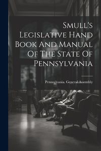 Cover image for Smull's Legislative Hand Book And Manual Of The State Of Pennsylvania