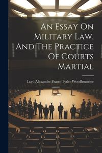 Cover image for An Essay On Military Law, And The Practice Of Courts Martial