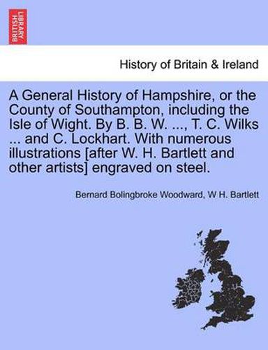 Cover image for A General History of Hampshire, or the County of Southampton, including the Isle of Wight. By B. B. W. ..., T. C. Wilks ... and C. Lockhart. With numerous illustrations [after W. H. Bartlett and other artists] engraved on steel. Vol. III.