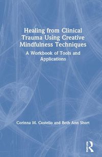 Cover image for Healing from Clinical Trauma Using Creative Mindfulness Techniques: A Workbook of Tools and Applications