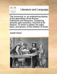 Cover image for The Humourist: Or, an Entertaining Display of the Absurdities of the Roman Catholicks and Nonjurors. Containing Remarks Upon Exorcism, Inscrib'd to Dr. Deacon. to Which Is Added, the Sighs, Tears, and Groans, of the Children of Israel: