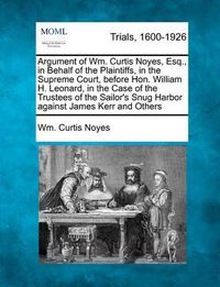 Cover image for Argument of Wm. Curtis Noyes, Esq., in Behalf of the Plaintiffs, in the Supreme Court, Before Hon. William H. Leonard, in the Case of the Trustees of the Sailor's Snug Harbor Against James Kerr and Others