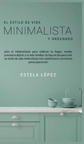 Cover image for El Estilo de Vida Minimalista y Ordenado: !Usa el minimalismo para ordenar tu hogar, mente, presencia digital y la vida familiar de hoy en dia para vivir un estilo de vida minimalista mas satisfactorio con menos preocupaciones!