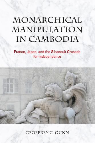 Cover image for Monarchical Manipulation in Cambodia: France, Japan, and the Sihanouk Crusade for Independence