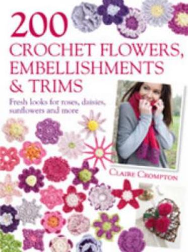 200 Crochet Flowers, Embellishments & Trims: Fresh Looks for Roses, Daisies, Sunflowers & More