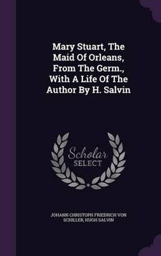 Mary Stuart, the Maid of Orleans, from the Germ., with a Life of the Author by H. Salvin