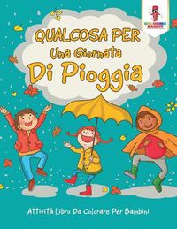 Cover image for Qualcosa Per Una Giornata Di Pioggia: Attivita Libro Da Colorare Per Bambini