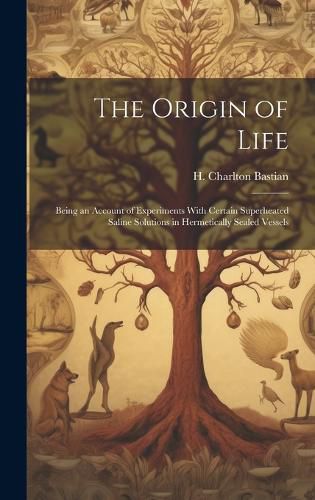 The Origin of Life; Being an Account of Experiments With Certain Superheated Saline Solutions in Hermetically Sealed Vessels