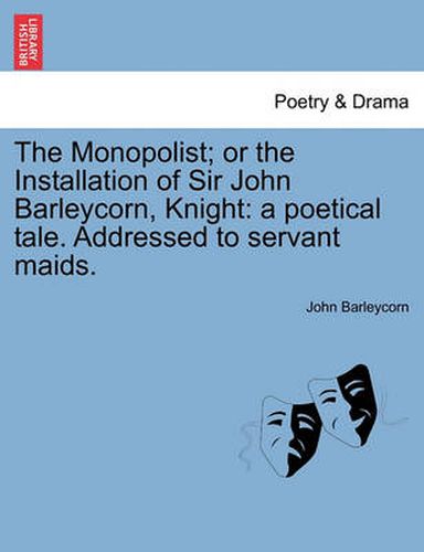 Cover image for The Monopolist; Or the Installation of Sir John Barleycorn, Knight: A Poetical Tale. Addressed to Servant Maids.