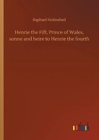 Cover image for Henrie the Fift, Prince of Wales, sonne and heire to Henrie the fourth