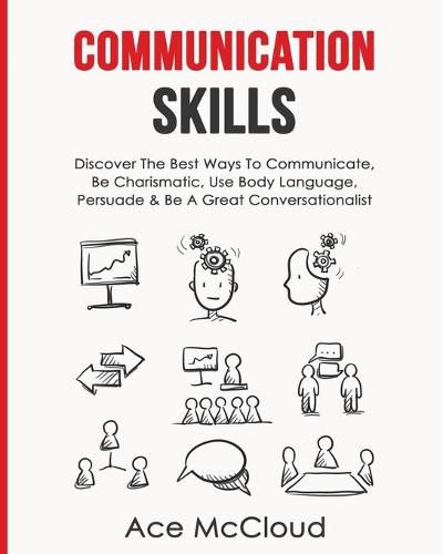 Cover image for Communication Skills: Discover The Best Ways To Communicate, Be Charismatic, Use Body Language, Persuade & Be A Great Conversationalist