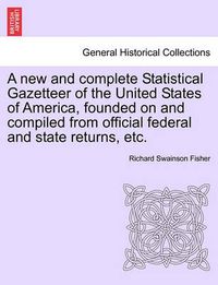 Cover image for A New and Complete Statistical Gazetteer of the United States of America, Founded on and Compiled from Official Federal and State Returns, Etc.