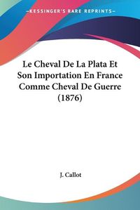 Cover image for Le Cheval de La Plata Et Son Importation En France Comme Cheval de Guerre (1876)