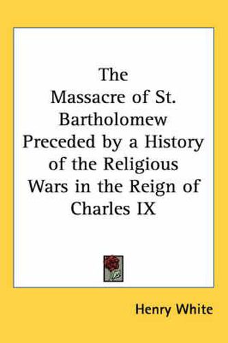 Cover image for The Massacre of St. Bartholomew Preceded by a History of the Religious Wars in the Reign of Charles IX