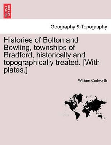 Cover image for Histories of Bolton and Bowling, Townships of Bradford, Historically and Topographically Treated. [With Plates.]