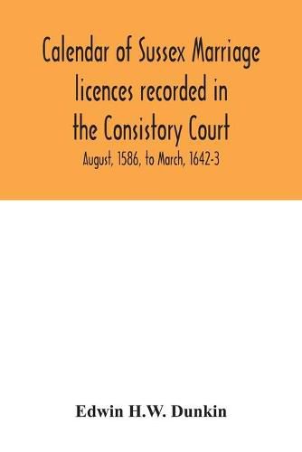 Cover image for Calendar of Sussex marriage licences recorded in the Consistory Court of the Bishop of Chichester for the Archdeaconry of Lewes, August, 1586, to March, 1642-3