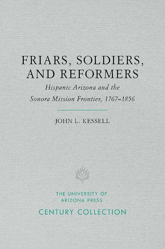 Friars, Soldiers, and Reformers: Hispanic Arizona and the Sonora Mission Frontier, 1767 1856