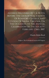 Cover image for Address Delivered By C.r. Boyd, Before The Geological Society Of Roanoke College And Citizens Of Salem, Virginia, On The Occasion Of The Annual Celebration Of The Society, February 23rd, 1887