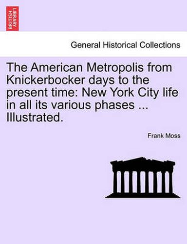 Cover image for The American Metropolis from Knickerbocker Days to the Present Time: New York City Life in All Its Various Phases ... Illustrated.