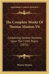 Cover image for The Complete Works of Thomas Manton V6: Containing Several Sermons Upon the 119th Psalm (1872)