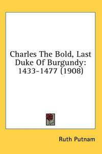 Cover image for Charles the Bold, Last Duke of Burgundy: 1433-1477 (1908)