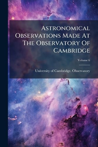 Cover image for Astronomical Observations Made at the Observatory of Cambridge, Volume 6