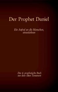 Cover image for Der Prophet Daniel, das 4. prophetische Buch aus dem Alten Testament der BIbel: Ein Aufruf an die Menschen, umzukehren