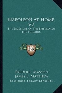 Cover image for Napoleon at Home V2: The Daily Life of the Emperor at the Tuileries