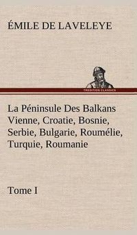 Cover image for La Peninsule Des Balkans Vienne, Croatie, Bosnie, Serbie, Bulgarie, Roumelie, Turquie, Roumanie - Tome I