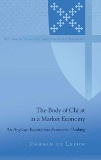 Cover image for The Body of Christ in a Market Economy: An Anglican Inquiry into Economic Thinking