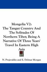 Cover image for Mongolia V2: The Tangut Country and the Solitudes of Northern Tibet; Being a Narrative of Three Years' Travel in Eastern High Asia