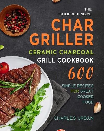 Cover image for The Comprehensive Char-Griller Ceramic Charcoal Grill Cookbook: 600 Simple Recipes for Great Cooked Food