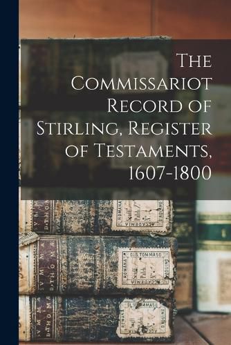 Cover image for The Commissariot Record of Stirling, Register of Testaments, 1607-1800