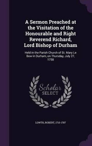 Cover image for A Sermon Preached at the Visitation of the Honourable and Right Reverend Richard, Lord Bishop of Durham: Held in the Parish Church of St. Mary Le Bow in Durham, on Thursday, July 27, 1758