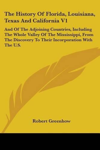 Cover image for The History of Florida, Louisiana, Texas and California V1: And of the Adjoining Countries, Including the Whole Valley of the Mississippi, from the Discovery to Their Incorporation with the U.S.