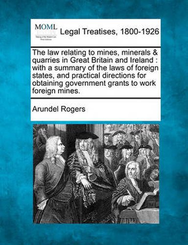 Cover image for The law relating to mines, minerals & quarries in Great Britain and Ireland: with a summary of the laws of foreign states, and practical directions for obtaining government grants to work foreign mines.