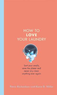 Cover image for How to Love Your Laundry: Sort your smalls, save the planet and never dry clean anything ever again