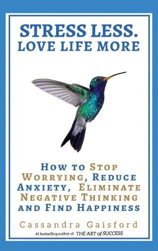 Cover image for Stress Less. Love Life More: How to Stop Worrying, Reduce Anxiety, Eliminate Negative Thinking and Find Happiness