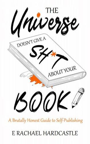 The Universe Doesn't Give A Sh*t About Your Book: A Brutally Honest Guide to Self-Publishing