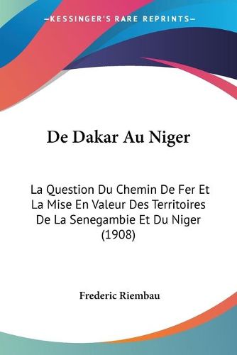 Cover image for de Dakar Au Niger: La Question Du Chemin de Fer Et La Mise En Valeur Des Territoires de La Senegambie Et Du Niger (1908)