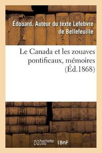 Cover image for Le Canada Et Les Zouaves Pontificaux, Memoires: Sur l'Origine, l'Enrolement Et l'Expedition Du Contingent Canadien A Rome, Pendant l'Annee 1868