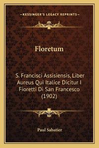 Cover image for Floretum: S. Francisci Assisiensis, Liber Aureus Qui Italice Dicitur I Fioretti Di San Francesco (1902)