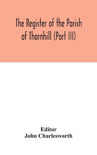 Cover image for The Register of the Parish of Thornhill (Part III)